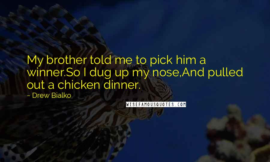 Drew Bialko Quotes: My brother told me to pick him a winner.So I dug up my nose,And pulled out a chicken dinner.