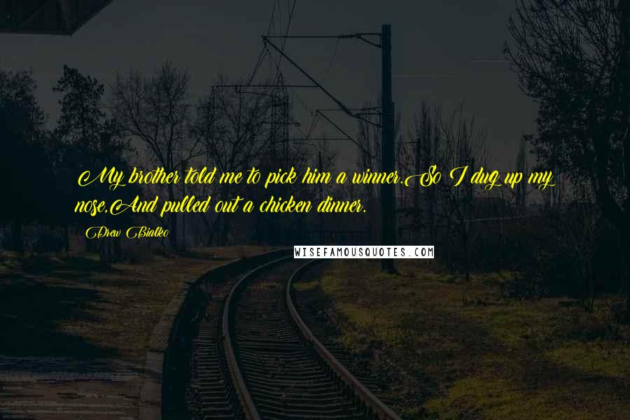Drew Bialko Quotes: My brother told me to pick him a winner.So I dug up my nose,And pulled out a chicken dinner.