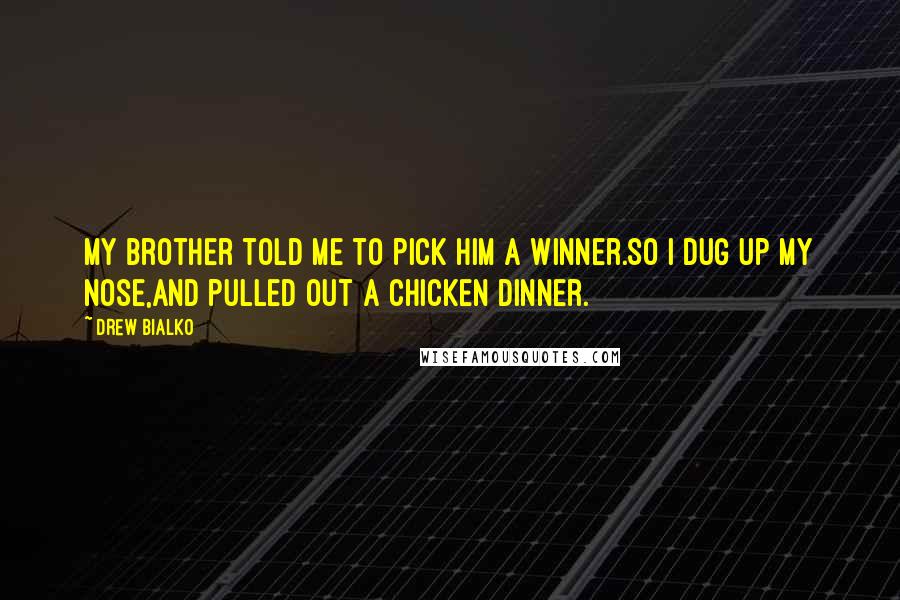 Drew Bialko Quotes: My brother told me to pick him a winner.So I dug up my nose,And pulled out a chicken dinner.