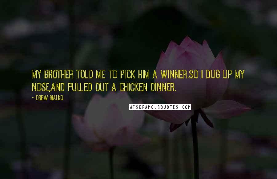 Drew Bialko Quotes: My brother told me to pick him a winner.So I dug up my nose,And pulled out a chicken dinner.