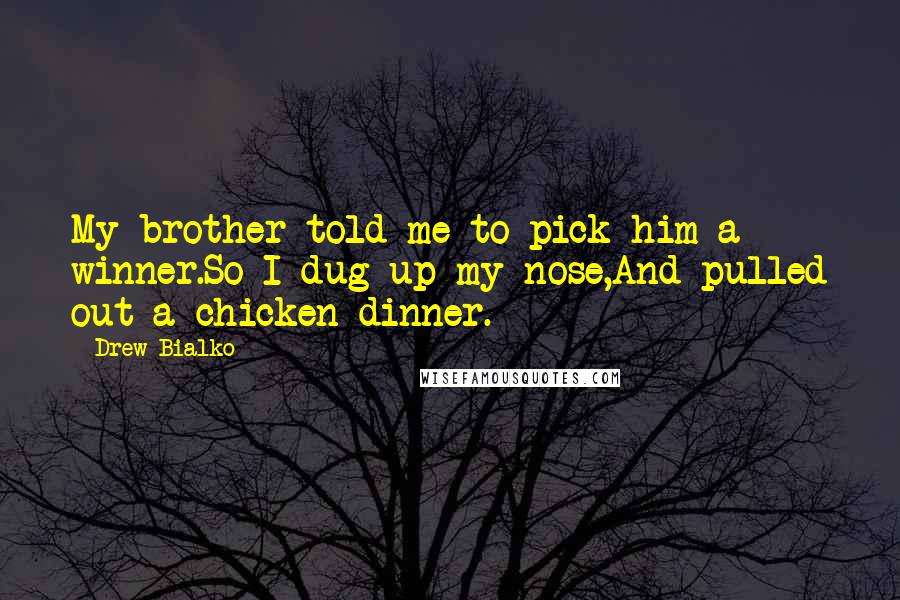 Drew Bialko Quotes: My brother told me to pick him a winner.So I dug up my nose,And pulled out a chicken dinner.