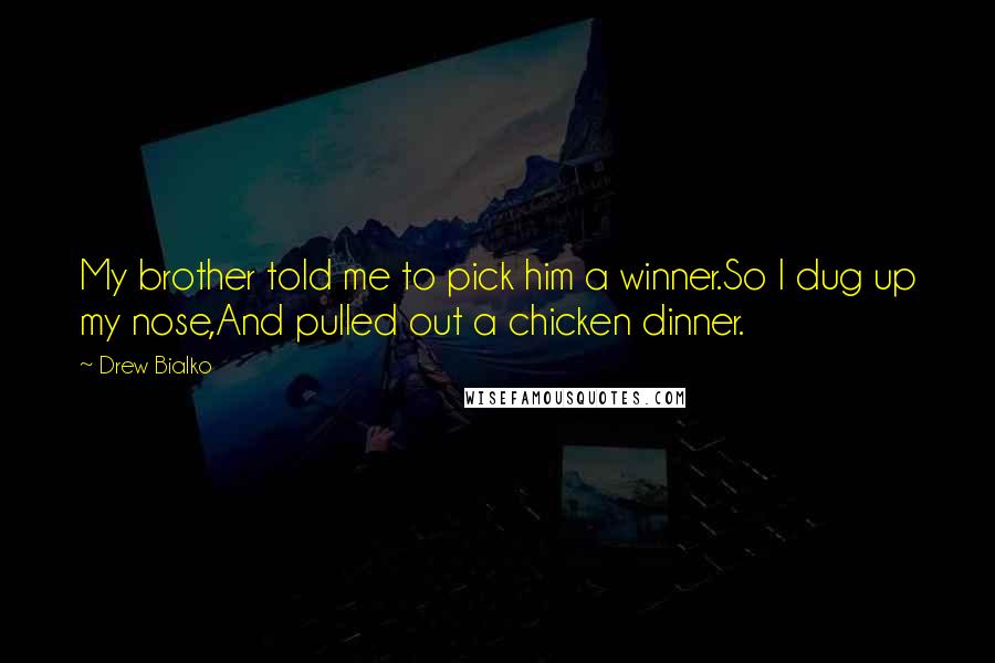 Drew Bialko Quotes: My brother told me to pick him a winner.So I dug up my nose,And pulled out a chicken dinner.