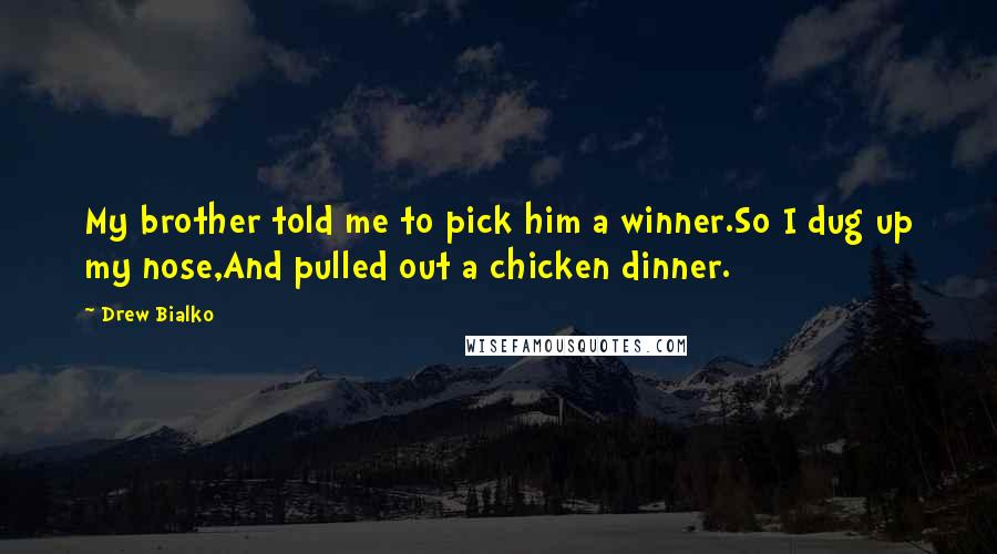 Drew Bialko Quotes: My brother told me to pick him a winner.So I dug up my nose,And pulled out a chicken dinner.