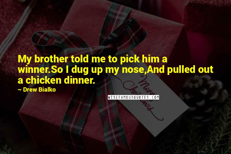 Drew Bialko Quotes: My brother told me to pick him a winner.So I dug up my nose,And pulled out a chicken dinner.