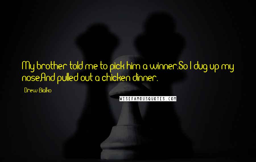 Drew Bialko Quotes: My brother told me to pick him a winner.So I dug up my nose,And pulled out a chicken dinner.