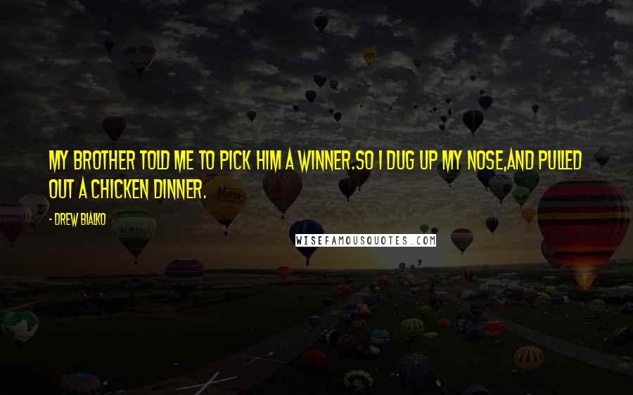 Drew Bialko Quotes: My brother told me to pick him a winner.So I dug up my nose,And pulled out a chicken dinner.