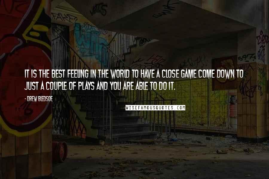 Drew Bledsoe Quotes: It is the best feeling in the world to have a close game come down to just a couple of plays and you are able to do it.