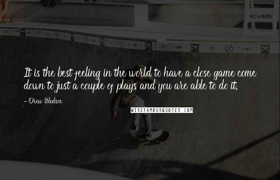 Drew Bledsoe Quotes: It is the best feeling in the world to have a close game come down to just a couple of plays and you are able to do it.