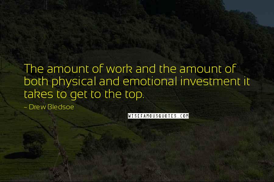 Drew Bledsoe Quotes: The amount of work and the amount of both physical and emotional investment it takes to get to the top.