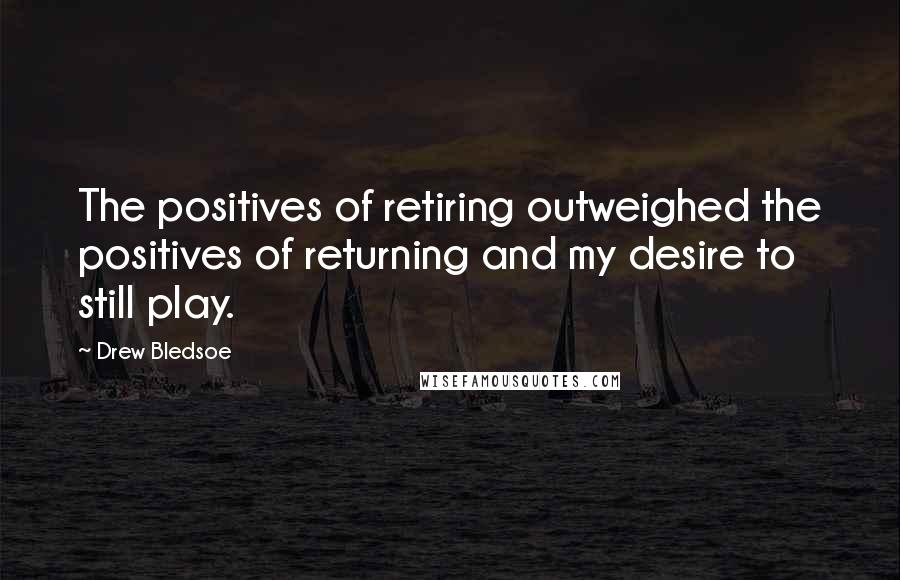 Drew Bledsoe Quotes: The positives of retiring outweighed the positives of returning and my desire to still play.