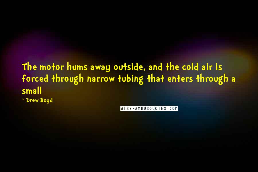 Drew Boyd Quotes: The motor hums away outside, and the cold air is forced through narrow tubing that enters through a small