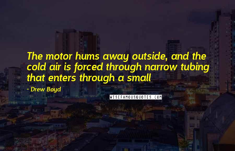 Drew Boyd Quotes: The motor hums away outside, and the cold air is forced through narrow tubing that enters through a small