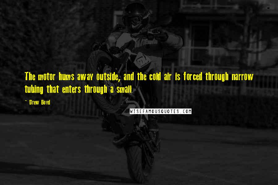 Drew Boyd Quotes: The motor hums away outside, and the cold air is forced through narrow tubing that enters through a small