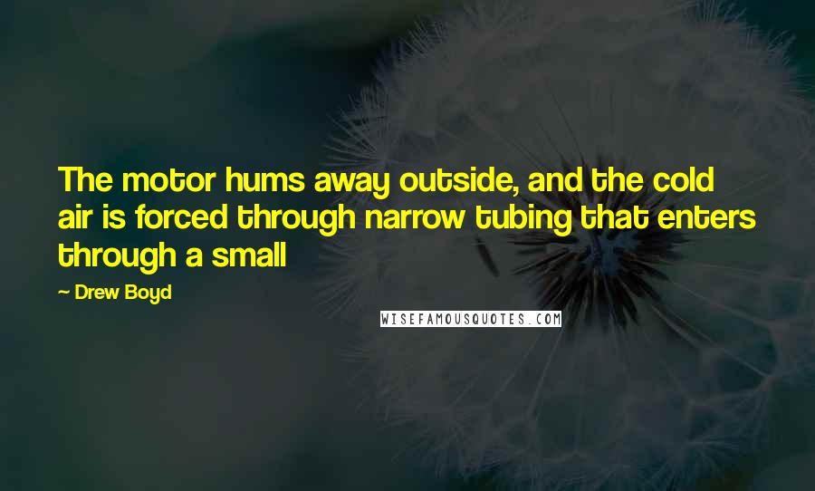 Drew Boyd Quotes: The motor hums away outside, and the cold air is forced through narrow tubing that enters through a small