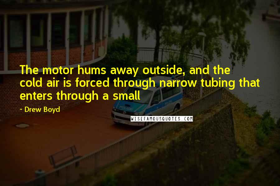 Drew Boyd Quotes: The motor hums away outside, and the cold air is forced through narrow tubing that enters through a small
