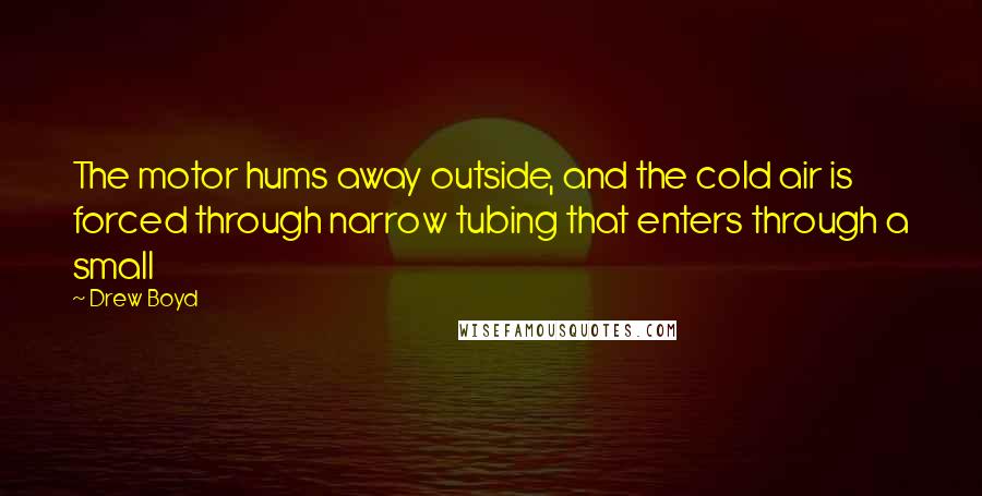 Drew Boyd Quotes: The motor hums away outside, and the cold air is forced through narrow tubing that enters through a small