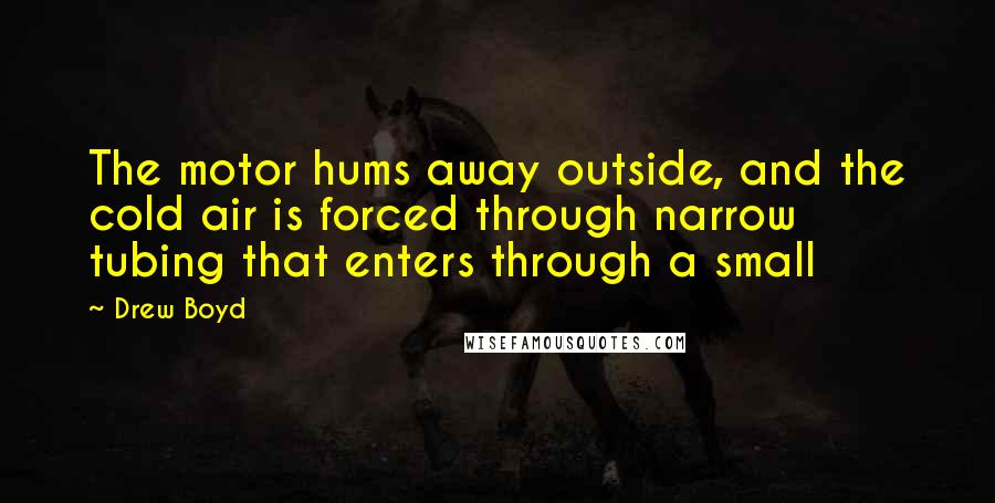Drew Boyd Quotes: The motor hums away outside, and the cold air is forced through narrow tubing that enters through a small
