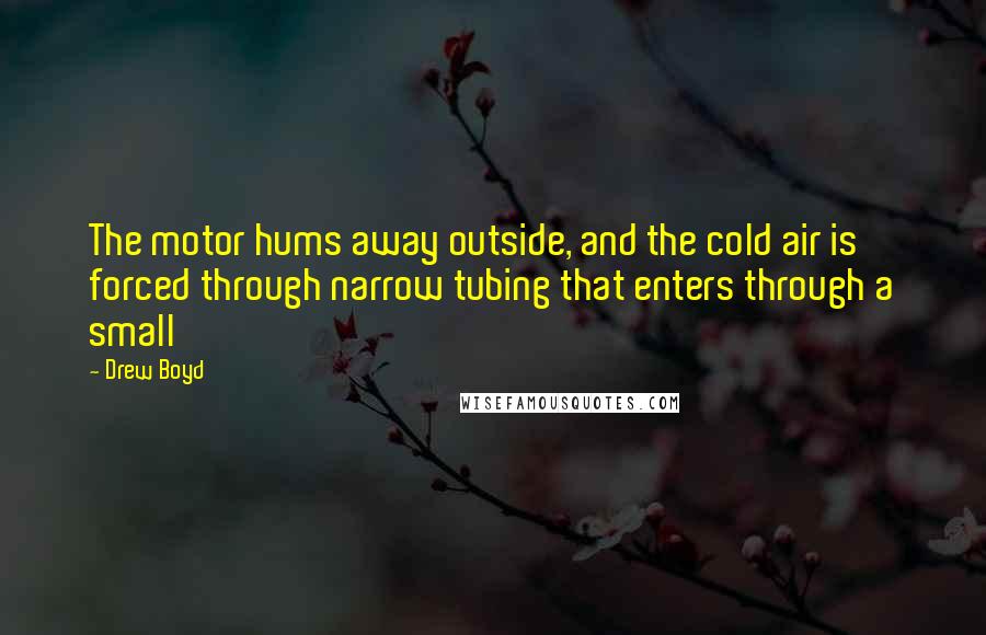 Drew Boyd Quotes: The motor hums away outside, and the cold air is forced through narrow tubing that enters through a small