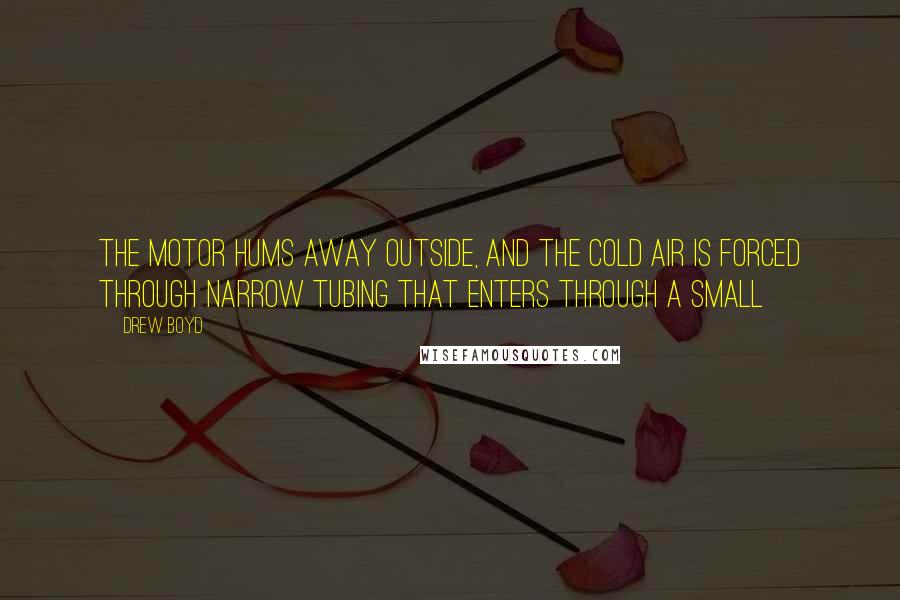 Drew Boyd Quotes: The motor hums away outside, and the cold air is forced through narrow tubing that enters through a small