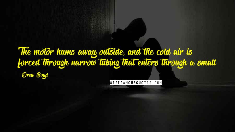 Drew Boyd Quotes: The motor hums away outside, and the cold air is forced through narrow tubing that enters through a small