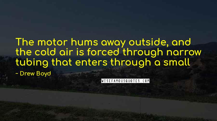 Drew Boyd Quotes: The motor hums away outside, and the cold air is forced through narrow tubing that enters through a small