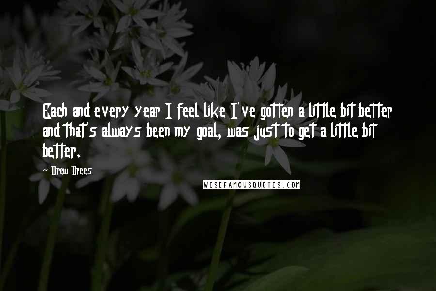 Drew Brees Quotes: Each and every year I feel like I've gotten a little bit better and that's always been my goal, was just to get a little bit better.