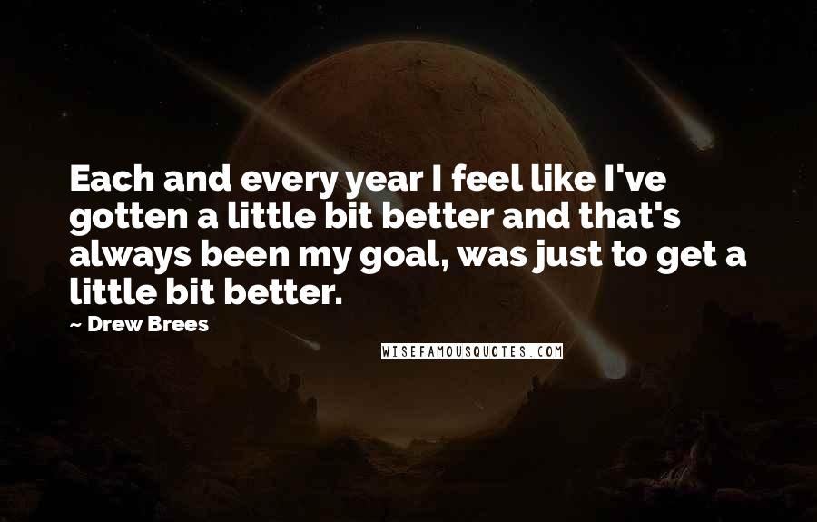 Drew Brees Quotes: Each and every year I feel like I've gotten a little bit better and that's always been my goal, was just to get a little bit better.