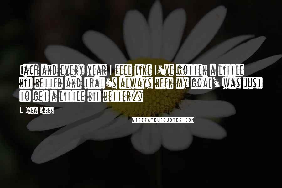 Drew Brees Quotes: Each and every year I feel like I've gotten a little bit better and that's always been my goal, was just to get a little bit better.