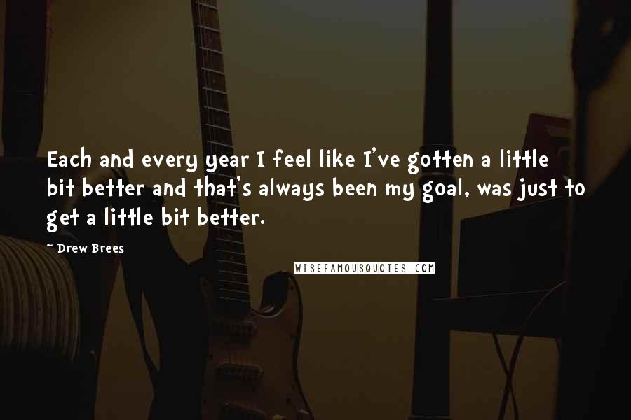 Drew Brees Quotes: Each and every year I feel like I've gotten a little bit better and that's always been my goal, was just to get a little bit better.