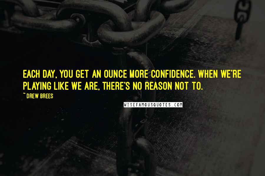 Drew Brees Quotes: Each day, you get an ounce more confidence. When we're playing like we are, there's no reason not to.