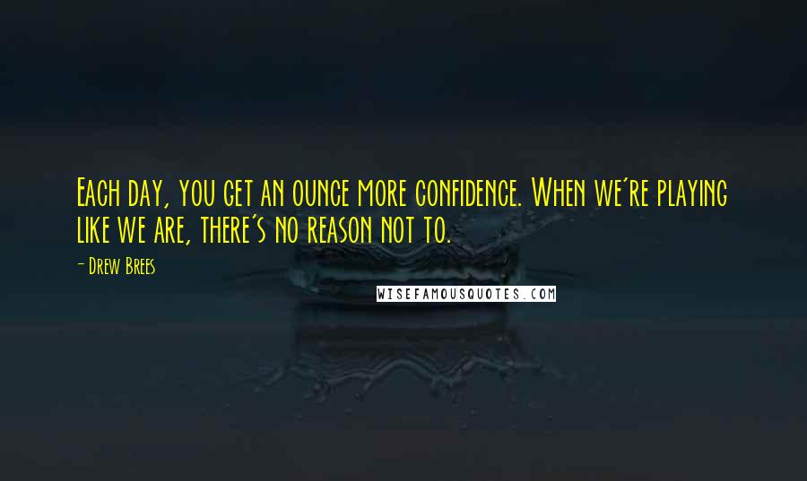 Drew Brees Quotes: Each day, you get an ounce more confidence. When we're playing like we are, there's no reason not to.