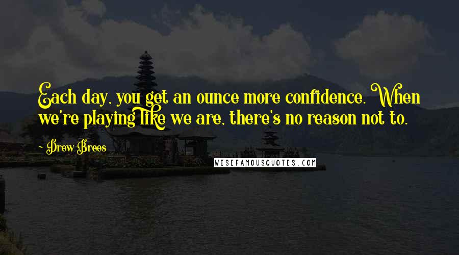 Drew Brees Quotes: Each day, you get an ounce more confidence. When we're playing like we are, there's no reason not to.