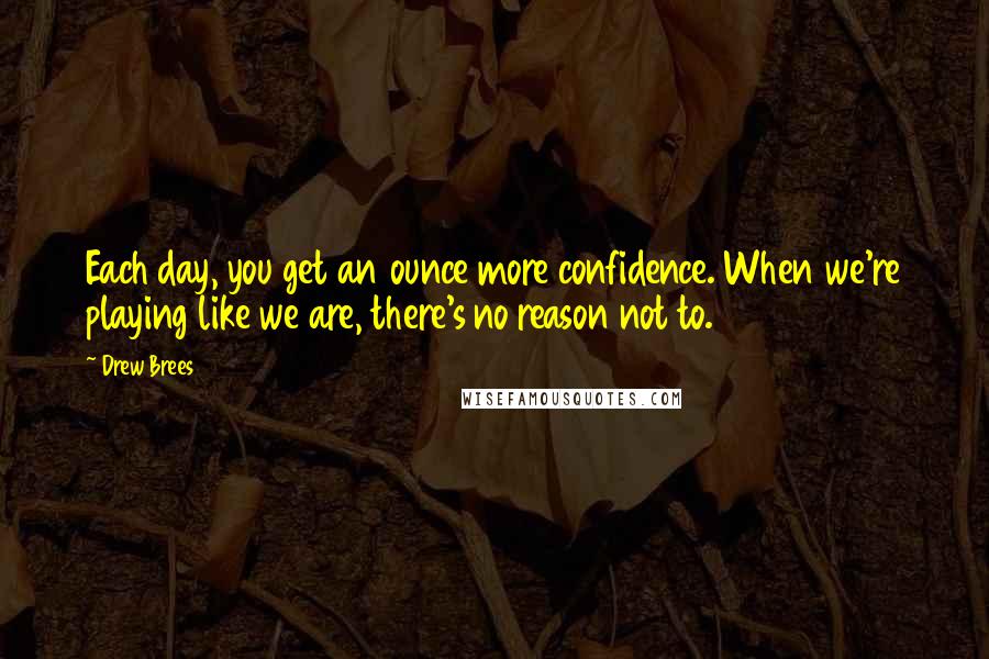 Drew Brees Quotes: Each day, you get an ounce more confidence. When we're playing like we are, there's no reason not to.