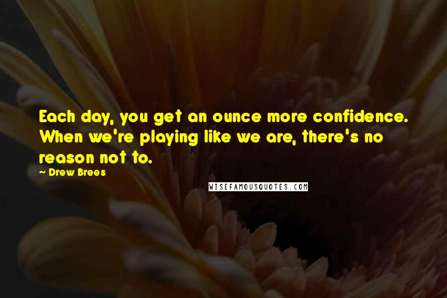 Drew Brees Quotes: Each day, you get an ounce more confidence. When we're playing like we are, there's no reason not to.