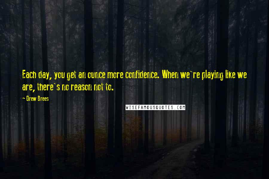 Drew Brees Quotes: Each day, you get an ounce more confidence. When we're playing like we are, there's no reason not to.