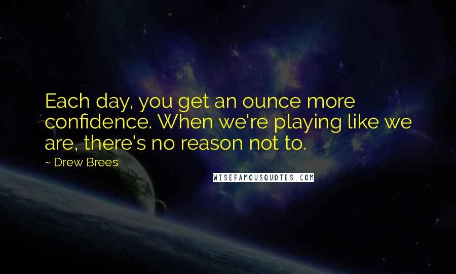 Drew Brees Quotes: Each day, you get an ounce more confidence. When we're playing like we are, there's no reason not to.