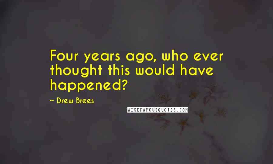 Drew Brees Quotes: Four years ago, who ever thought this would have happened?