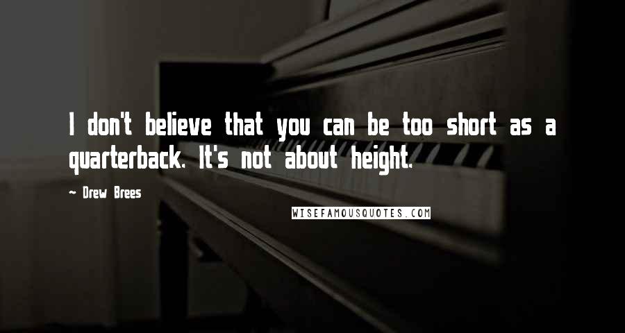 Drew Brees Quotes: I don't believe that you can be too short as a quarterback. It's not about height.