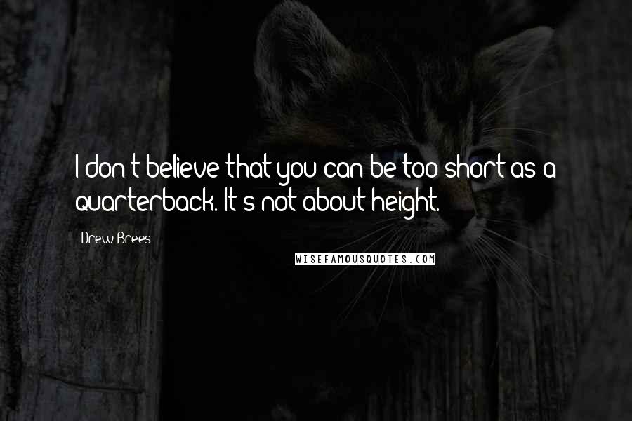 Drew Brees Quotes: I don't believe that you can be too short as a quarterback. It's not about height.