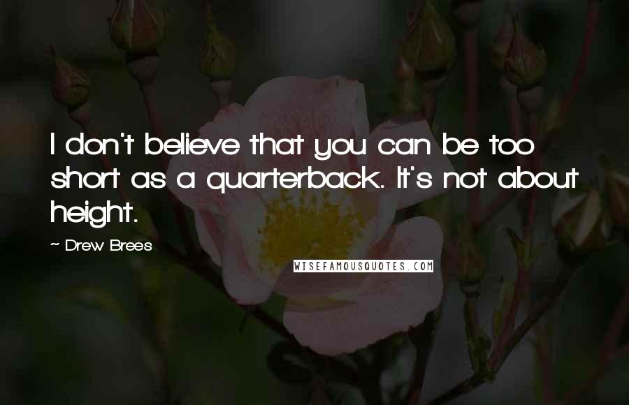 Drew Brees Quotes: I don't believe that you can be too short as a quarterback. It's not about height.