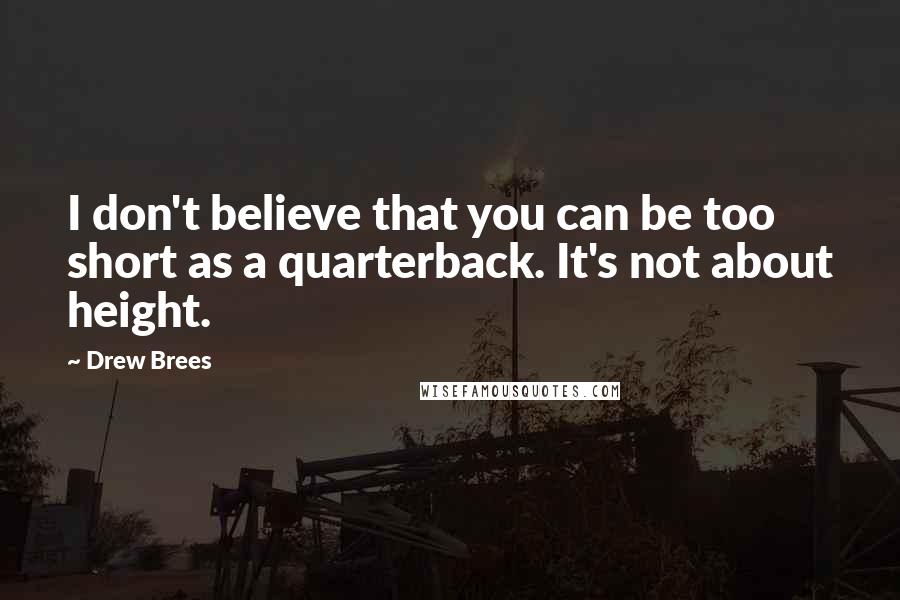 Drew Brees Quotes: I don't believe that you can be too short as a quarterback. It's not about height.