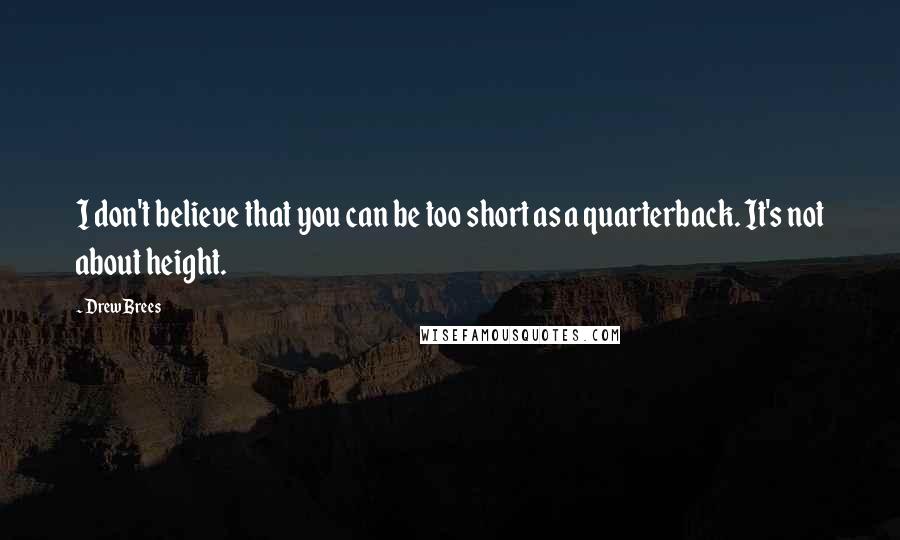 Drew Brees Quotes: I don't believe that you can be too short as a quarterback. It's not about height.