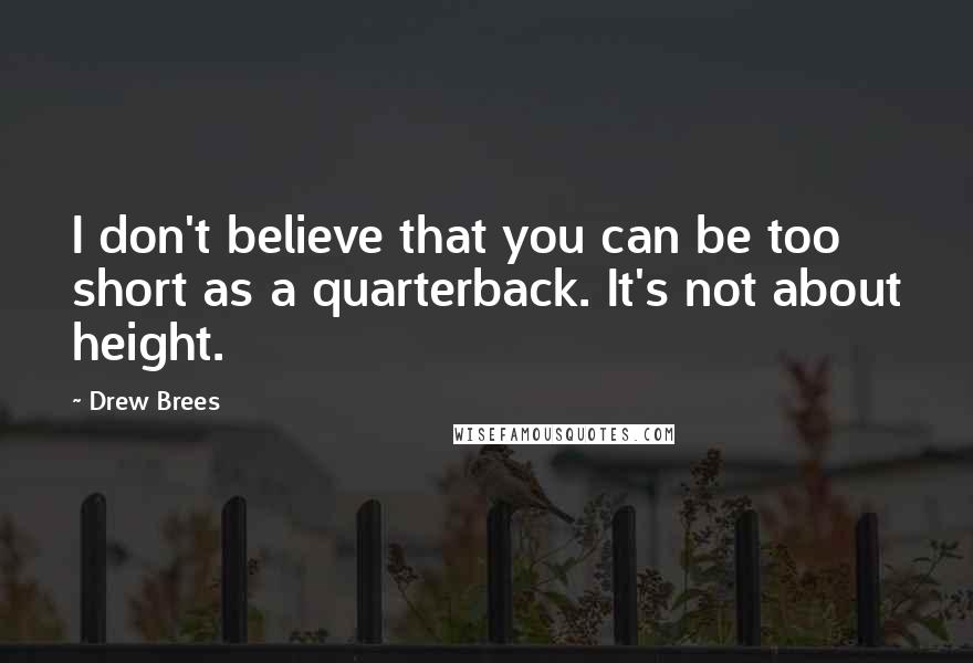 Drew Brees Quotes: I don't believe that you can be too short as a quarterback. It's not about height.