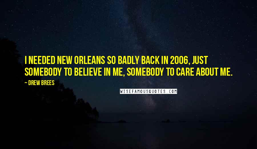 Drew Brees Quotes: I needed New Orleans so badly back in 2006, just somebody to believe in me, somebody to care about me.