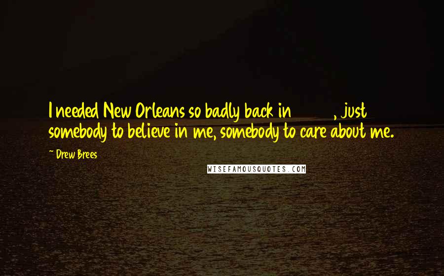 Drew Brees Quotes: I needed New Orleans so badly back in 2006, just somebody to believe in me, somebody to care about me.