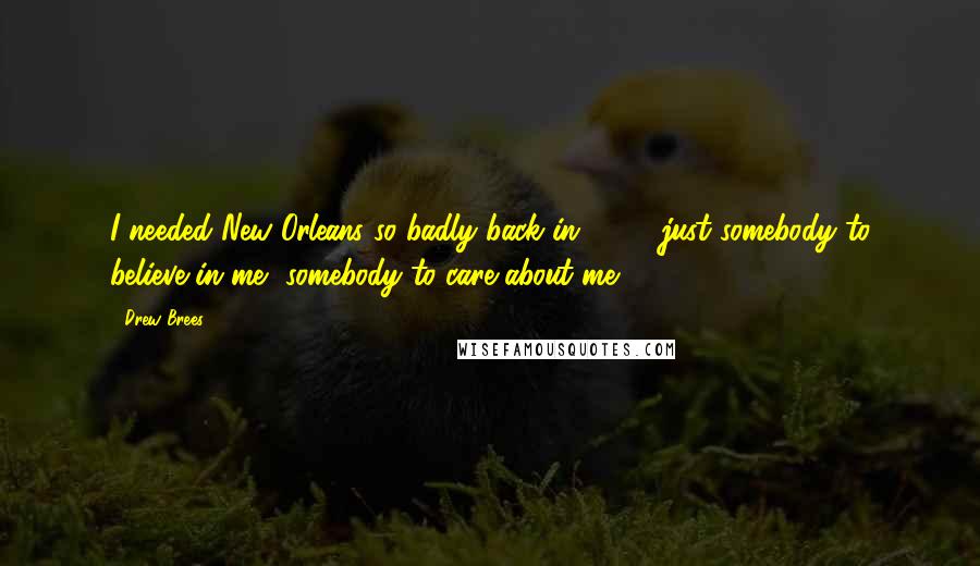 Drew Brees Quotes: I needed New Orleans so badly back in 2006, just somebody to believe in me, somebody to care about me.