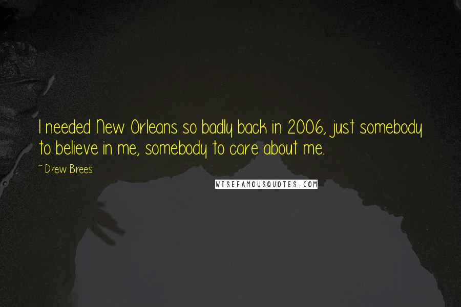 Drew Brees Quotes: I needed New Orleans so badly back in 2006, just somebody to believe in me, somebody to care about me.