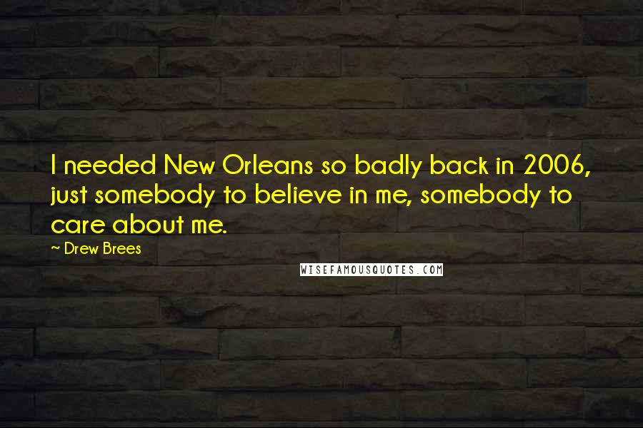 Drew Brees Quotes: I needed New Orleans so badly back in 2006, just somebody to believe in me, somebody to care about me.