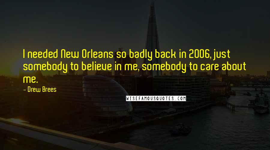 Drew Brees Quotes: I needed New Orleans so badly back in 2006, just somebody to believe in me, somebody to care about me.