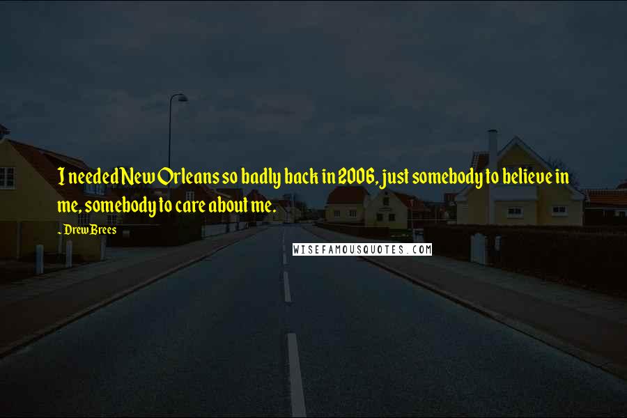 Drew Brees Quotes: I needed New Orleans so badly back in 2006, just somebody to believe in me, somebody to care about me.